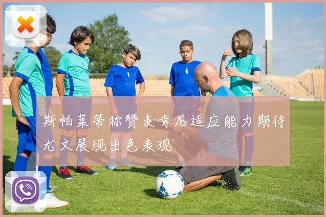 斯帕莱蒂称赞麦肯尼适应能力期待尤文展现出色表现