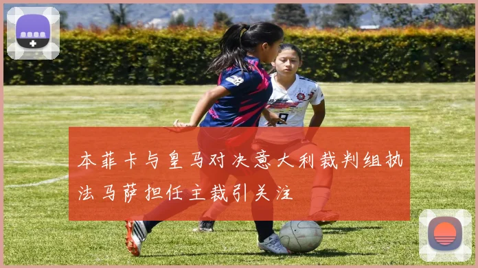 本菲卡与皇马对决意大利裁判组执法马萨担任主裁引关注