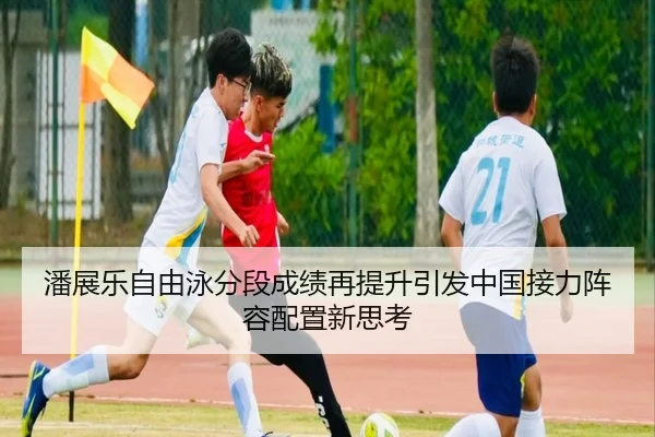 潘展乐自由泳分段成绩再提升引发中国接力阵容配置新思考 | jiangnan
